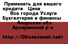 Применить для вашего кредита › Цена ­ 900 000 000 - Все города Услуги » Бухгалтерия и финансы   . Амурская обл.,Архаринский р-н